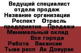 Ведущий специалист отдела продаж › Название организации ­ Респект › Отрасль предприятия ­ Продажи › Минимальный оклад ­ 20 000 - Все города Работа » Вакансии   . Тыва респ.,Ак-Довурак г.